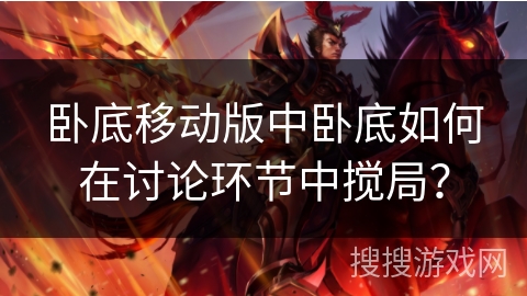 卧底移动版中卧底如何在讨论环节中搅局？