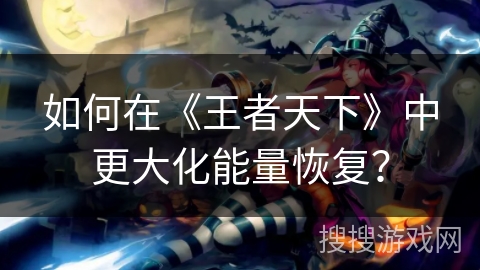 如何在《王者天下》中更大化能量恢复？