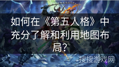 如何在《第五人格》中充分了解和利用地图布局？