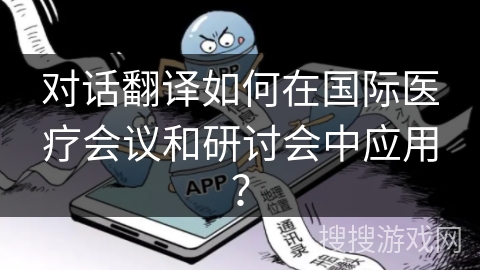 对话翻译如何在国际医疗会议和研讨会中应用? 对话翻译如何在国际医疗会议和研讨会中应用?