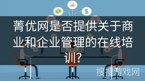 菁优网是否提供关于商业和企业管理的在线培训? 菁优网是否提供关于商业和企业管理的在线培训?