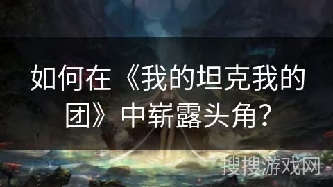 如何在《我的坦克我的团》中崭露头角？