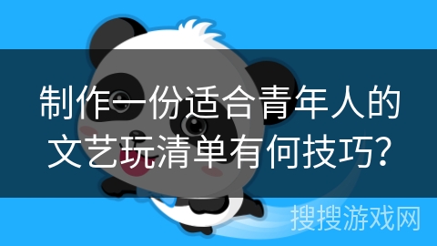 制作一份适合青年人的文艺玩清单有何技巧? 制作一份适合青年人的文艺玩清单有何技巧?
