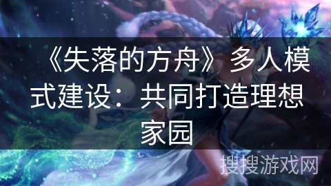 《失落的方舟》多人模式建设：共同打造理想家园