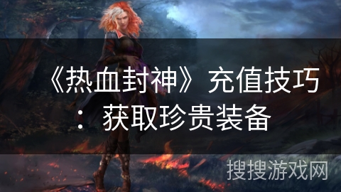 《热血封神》充值技巧：获取珍贵装备