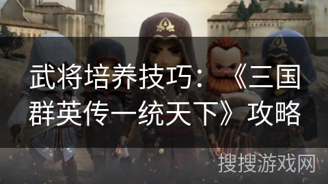 武将培养技巧：《三国群英传一统天下》攻略