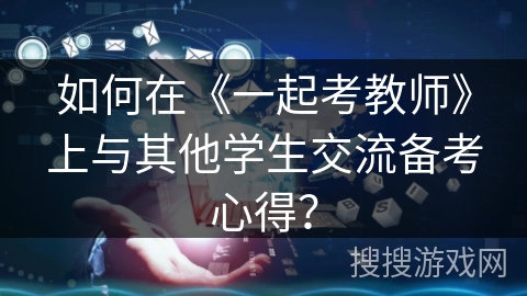如何在《一起考教师》上与其他学生交流备考心得？