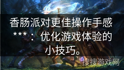 香肠派对更佳操作手感 *** :优化游戏体验的小技巧。 香肠派对更佳操作手感 *** :优化游戏体验的小技巧。