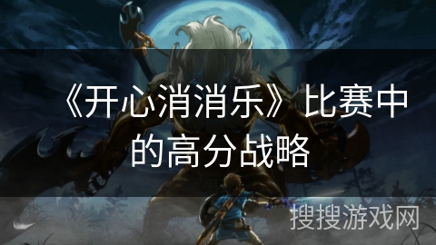 《开心消消乐》比赛中的高分战略