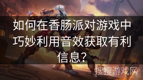 如何在香肠派对游戏中巧妙利用音效获取有利信息？
