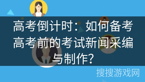高考倒计时:如何备考高考前的考试新闻采编与制作? 高考倒计时:如何备考高考前的考试新闻采编与制作?