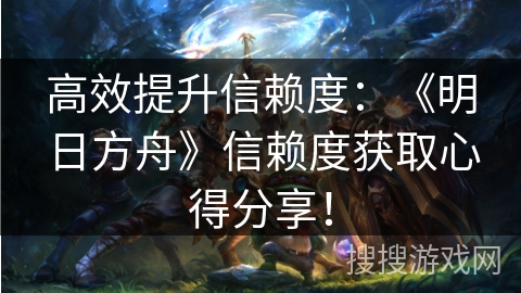 高效提升信赖度：《明日方舟》信赖度获取心得分享！