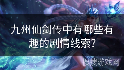 九州仙剑传中有哪些有趣的剧情线索？