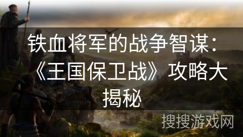 铁血将军的战争智谋:《王国保卫战》攻略大揭秘 铁血将军的战争智谋:《王国保卫战》攻略大揭秘