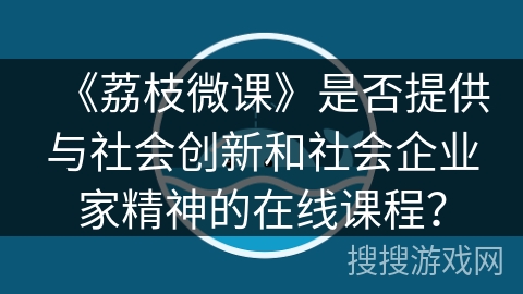 《荔枝微课》是否提供与社会创新和社会企业家精神的在线课程? 《荔枝微课》是否提供与社会创新和社会企业家精神的在线课程?