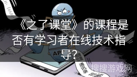 《之了课堂》的课程是否有学习者在线技术指导？