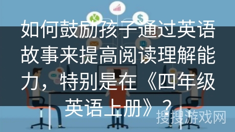 如何鼓励孩子通过英语故事来提高阅读理解能力，特别是在《四年级英语上册》？