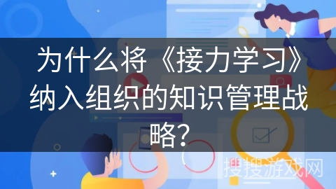 为什么将《接力学习》纳入组织的知识管理战略？
