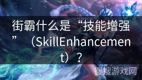 街霸什么是“技能增强”（SkillEnhancement）？