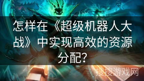 怎样在《超级机器人大战》中实现高效的资源分配? 怎样在《超级机器人大战》中实现高效的资源分配?