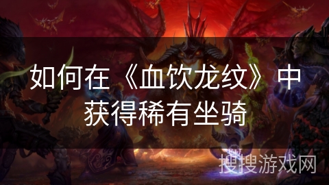 如何在《血饮龙纹》中获得稀有坐骑 如何在《血饮龙纹》中获得稀有坐骑