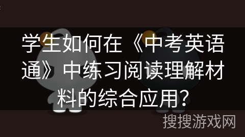 学生如何在《中考英语通》中练习阅读理解材料的综合应用？