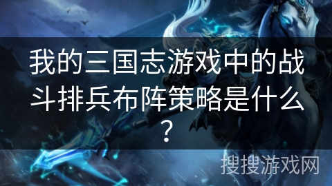 我的三国志游戏中的战斗排兵布阵策略是什么? 我的三国志游戏中的战斗排兵布阵策略是什么?