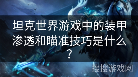 坦克世界游戏中的装甲渗透和瞄准技巧是什么？