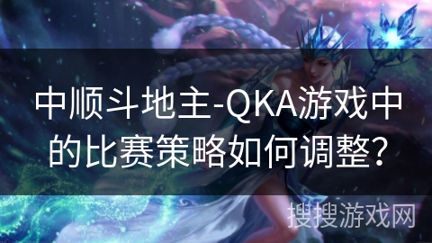 中顺斗地主-QKA游戏中的比赛策略如何调整？