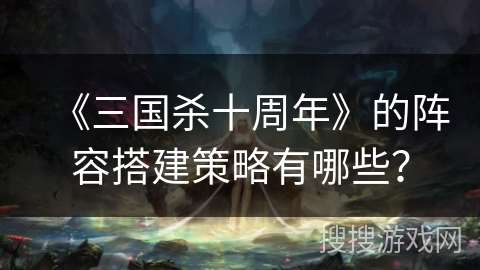 《三国杀十周年》的阵容搭建策略有哪些？