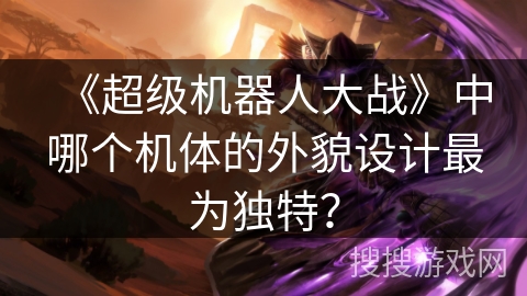 《超级机器人大战》中哪个机体的外貌设计最为独特? 《超级机器人大战》中哪个机体的外貌设计最为独特?