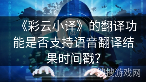 《彩云小译》的翻译功能是否支持语音翻译结果时间戳? 《彩云小译》的翻译功能是否支持语音翻译结果时间戳?