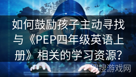 如何鼓励孩子主动寻找与《PEP四年级英语上册》相关的学习资源？