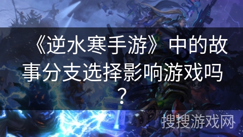 《逆水寒手游》中的故事分支选择影响游戏吗？