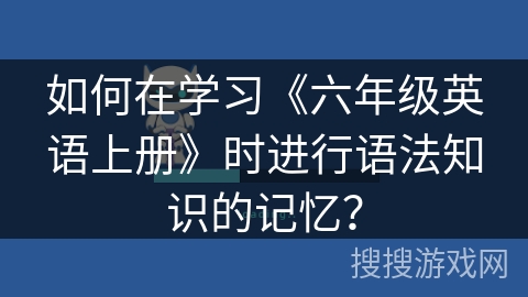 如何在学习《六年级英语上册》时进行语法知识的记忆？