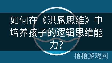 如何在《洪恩思维》中培养孩子的逻辑思维能力？