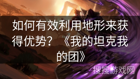 如何有效利用地形来获得优势？《我的坦克我的团》