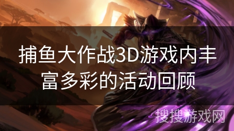 捕鱼大作战3D游戏内丰富多彩的活动回顾 捕鱼大作战3D游戏内丰富多彩的活动回顾