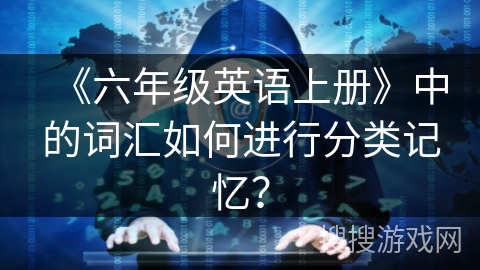 《六年级英语上册》中的词汇如何进行分类记忆？
