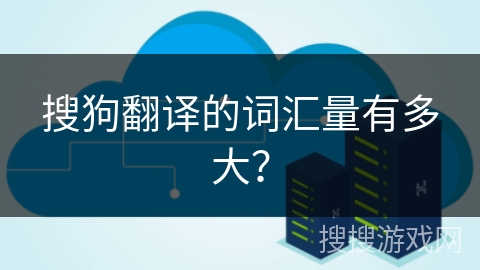 搜狗翻译的词汇量有多大? 搜狗翻译的词汇量有多大?