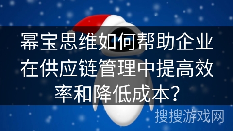 幂宝思维如何帮助企业在供应链管理中提高效率和降低成本? 幂宝思维如何帮助企业在供应链管理中提高效率和降低成本?