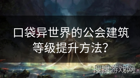 口袋异世界的公会建筑等级提升方法？