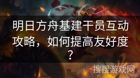 明日方舟基建干员互动攻略,如何提高友好度? 明日方舟基建干员互动攻略,如何提高友好度?