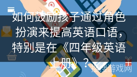 如何鼓励孩子通过角色扮演来提高英语口语，特别是在《四年级英语上册》？