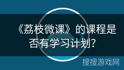 《荔枝微课》的课程是否有学习计划? 《荔枝微课》的课程是否有学习计划?