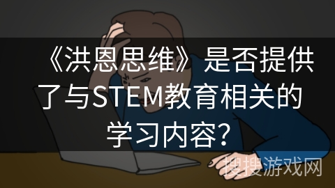 《洪恩思维》是否提供了与STEM教育相关的学习内容? 《洪恩思维》是否提供了与STEM教育相关的学习内容?