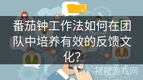 番茄钟工作法如何在团队中培养有效的反馈文化? 番茄钟工作法如何在团队中培养有效的反馈文化?