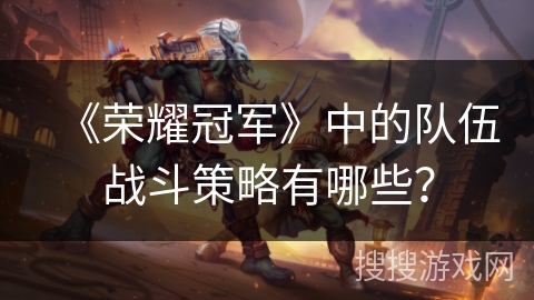 《荣耀冠军》中的队伍战斗策略有哪些？