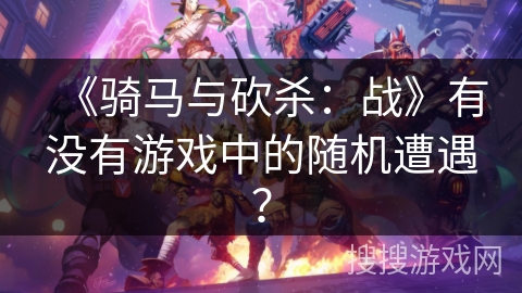《骑马与砍杀：战》有没有游戏中的随机遭遇？