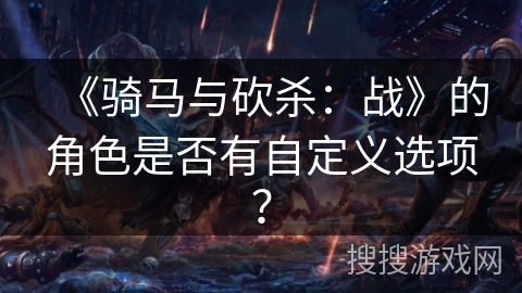《骑马与砍杀：战》的角色是否有自定义选项？
